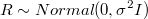 R \sim Normal(0, \sigma^2 I)